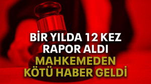 Bir yılda 12 kez rapor aldı mahkemeden kötü haber geldi